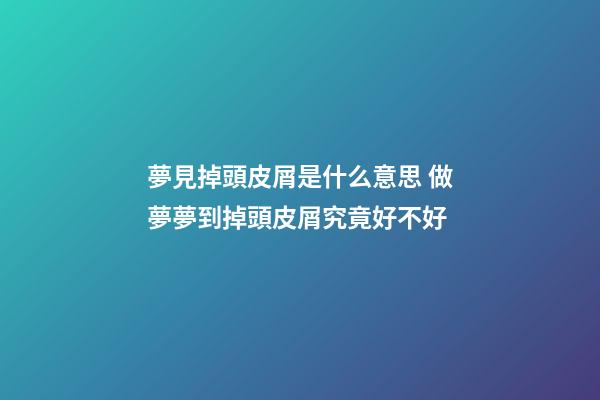 夢見掉頭皮屑是什么意思 做夢夢到掉頭皮屑究竟好不好